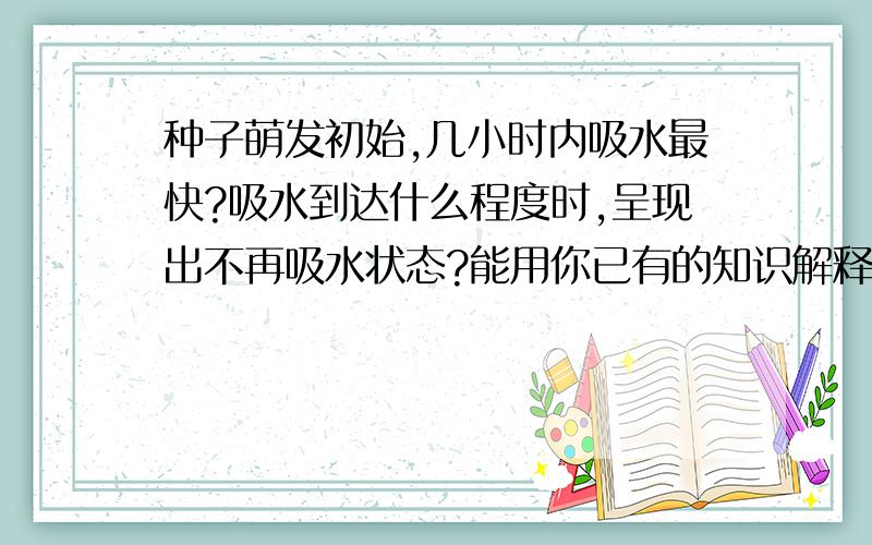 种子萌发初始,几小时内吸水最快?吸水到达什么程度时,呈现出不再吸水状态?能用你已有的知识解释这种现象