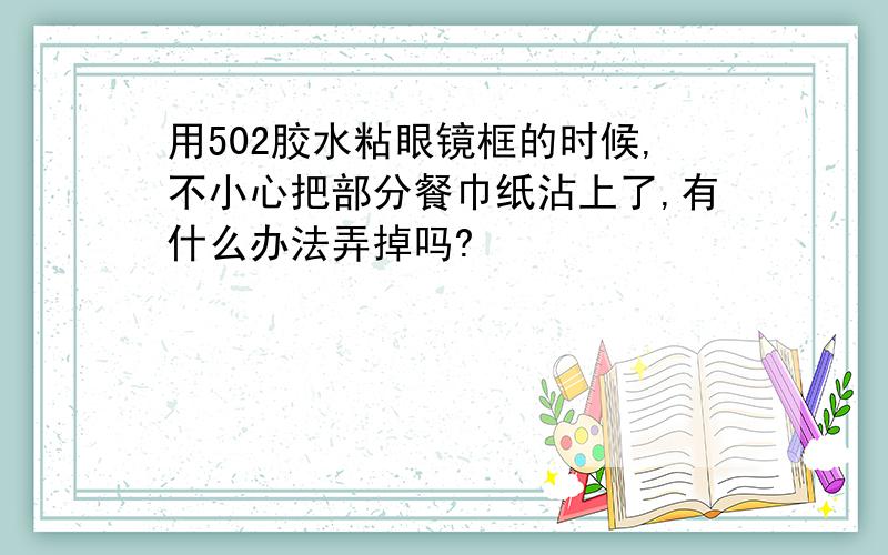 用502胶水粘眼镜框的时候,不小心把部分餐巾纸沾上了,有什么办法弄掉吗?