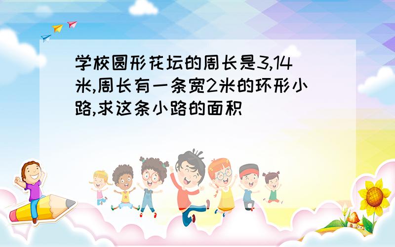 学校圆形花坛的周长是3,14米,周长有一条宽2米的环形小路,求这条小路的面积