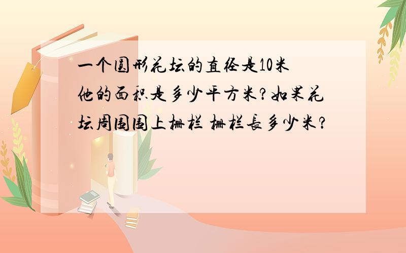 一个圆形花坛的直径是10米 他的面积是多少平方米?如果花坛周围围上栅栏 栅栏长多少米?