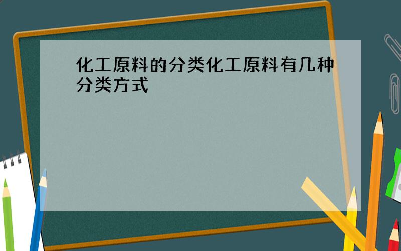 化工原料的分类化工原料有几种分类方式