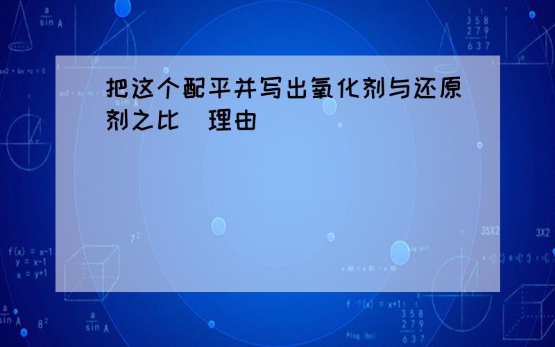 把这个配平并写出氧化剂与还原剂之比（理由）