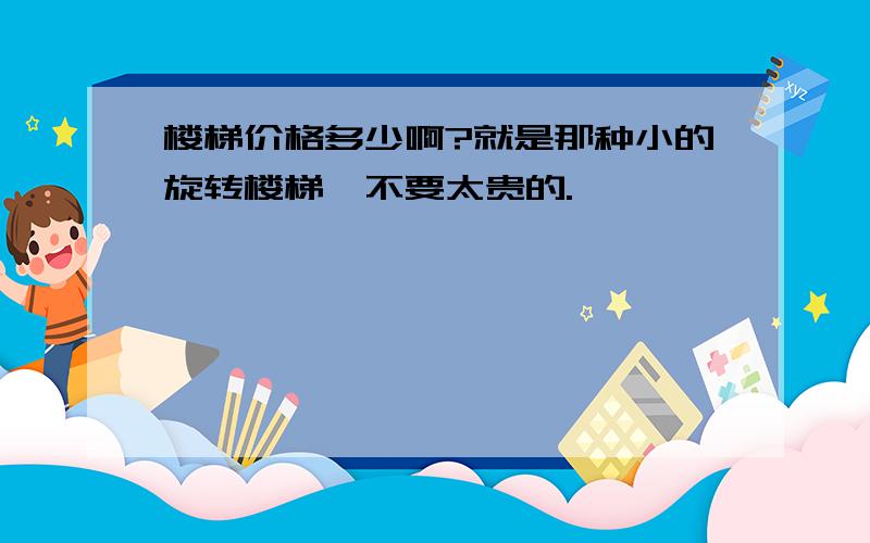 楼梯价格多少啊?就是那种小的旋转楼梯,不要太贵的.