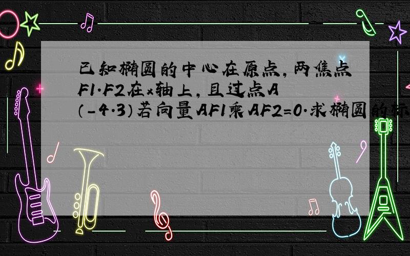 已知椭圆的中心在原点,两焦点F1.F2在x轴上,且过点A（-4.3）若向量AF1乘AF2=0.求椭圆的标准方程