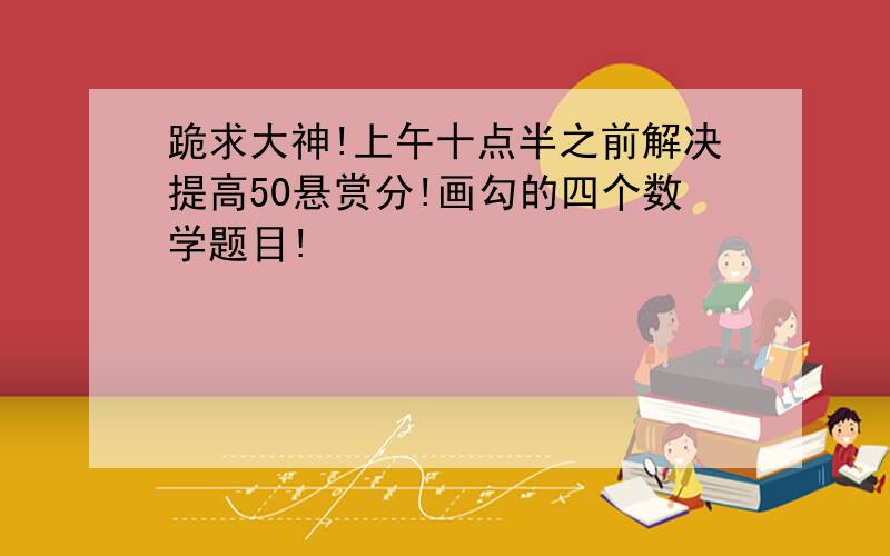 跪求大神!上午十点半之前解决提高50悬赏分!画勾的四个数学题目!