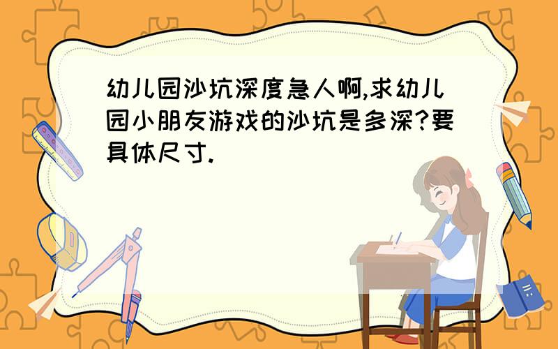 幼儿园沙坑深度急人啊,求幼儿园小朋友游戏的沙坑是多深?要具体尺寸.