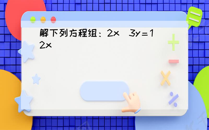 解下列方程组：2x−3y＝12x