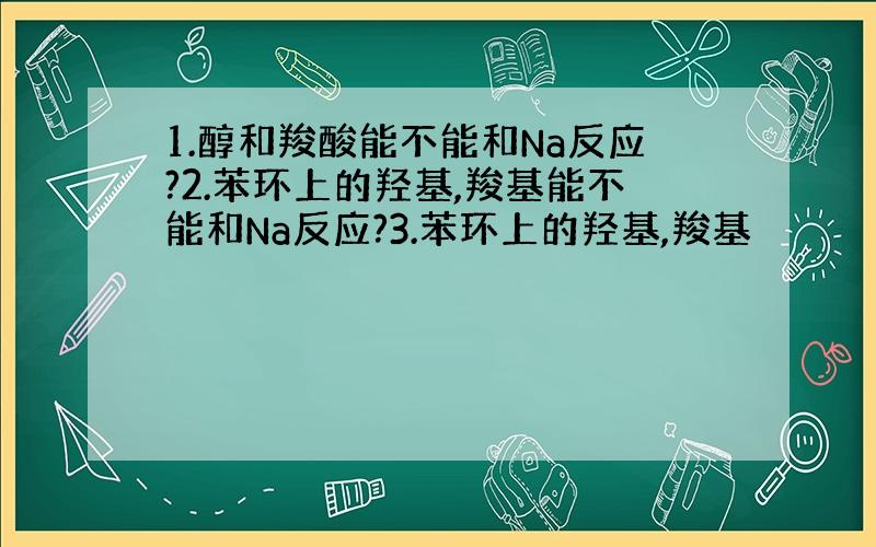 1.醇和羧酸能不能和Na反应?2.苯环上的羟基,羧基能不能和Na反应?3.苯环上的羟基,羧基