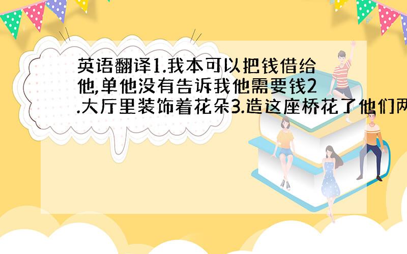 英语翻译1.我本可以把钱借给他,单他没有告诉我他需要钱2.大厅里装饰着花朵3.造这座桥花了他们两年时间4.我每个月需要付