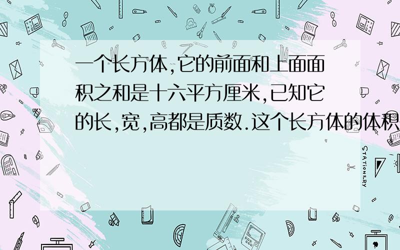 一个长方体,它的前面和上面面积之和是十六平方厘米,已知它的长,宽,高都是质数.这个长方体的体积是多少(直接写算式)