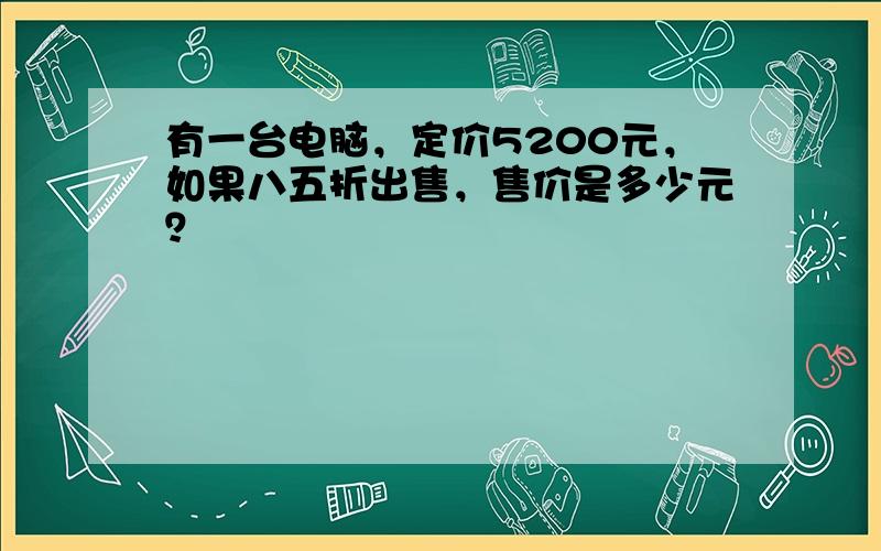 有一台电脑，定价5200元，如果八五折出售，售价是多少元？