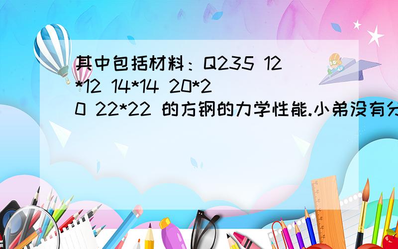 其中包括材料：Q235 12*12 14*14 20*20 22*22 的方钢的力学性能.小弟没有分,