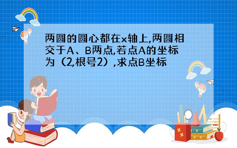 两圆的圆心都在x轴上,两圆相交于A、B两点,若点A的坐标为（2,根号2）,求点B坐标