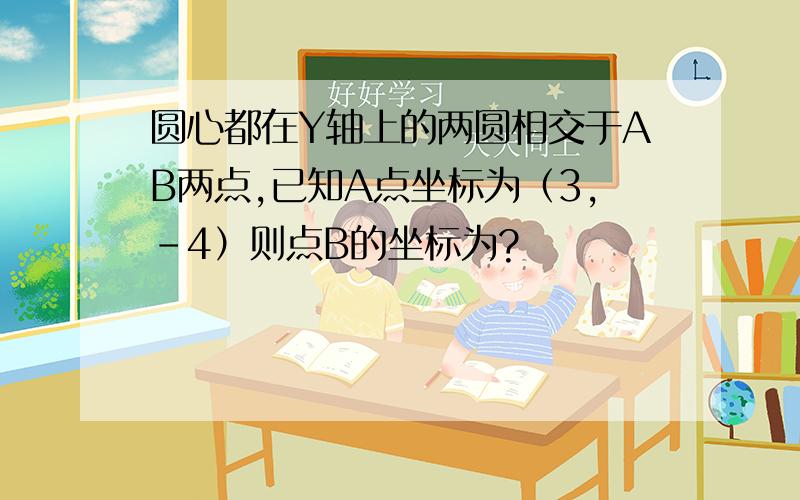 圆心都在Y轴上的两圆相交于AB两点,已知A点坐标为（3,-4）则点B的坐标为?