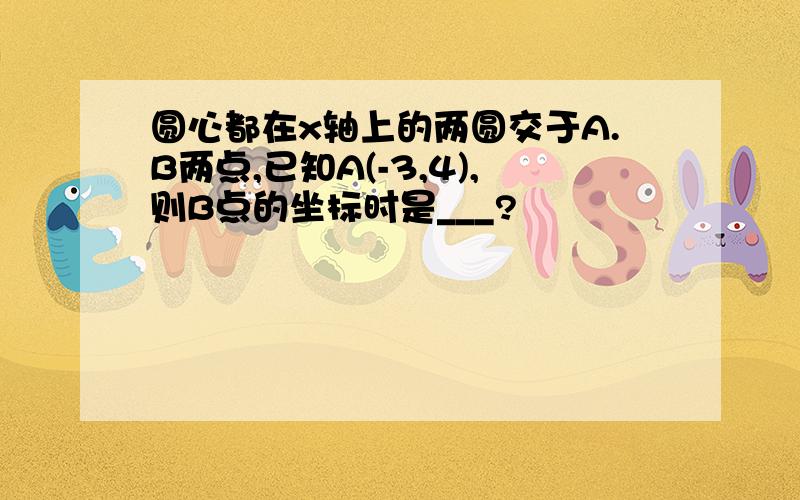 圆心都在x轴上的两圆交于A.B两点,已知A(-3,4),则B点的坐标时是___?