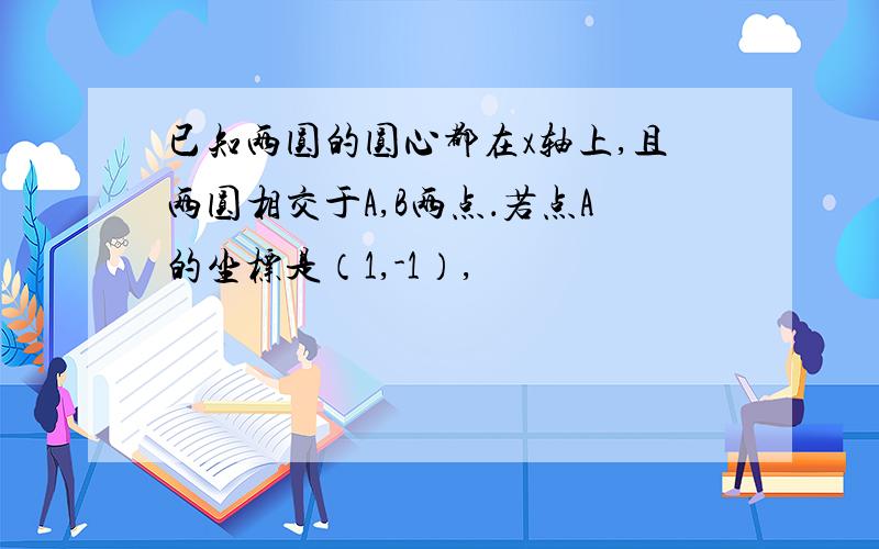 已知两圆的圆心都在x轴上,且两圆相交于A,B两点．若点A的坐标是（1,-1）,