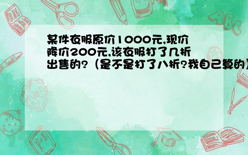 某件衣服原价1000元,现价降价200元,该衣服打了几折出售的?（是不是打了八折?我自己算的）