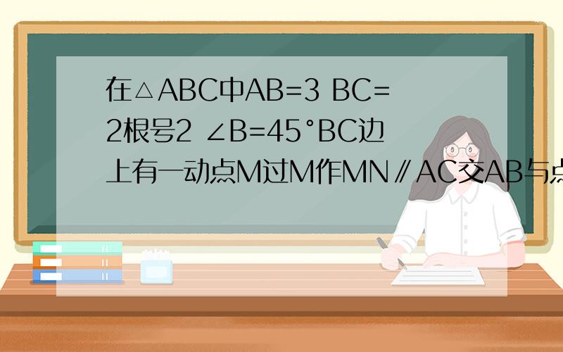 在△ABC中AB=3 BC=2根号2 ∠B=45°BC边上有一动点M过M作MN∥AC交AB与点N连接AM设CM=X△AM