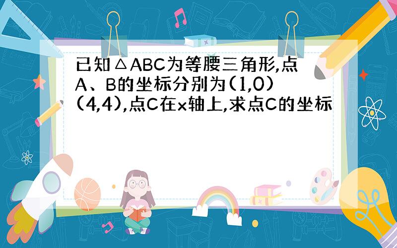 已知△ABC为等腰三角形,点A、B的坐标分别为(1,0)(4,4),点C在x轴上,求点C的坐标