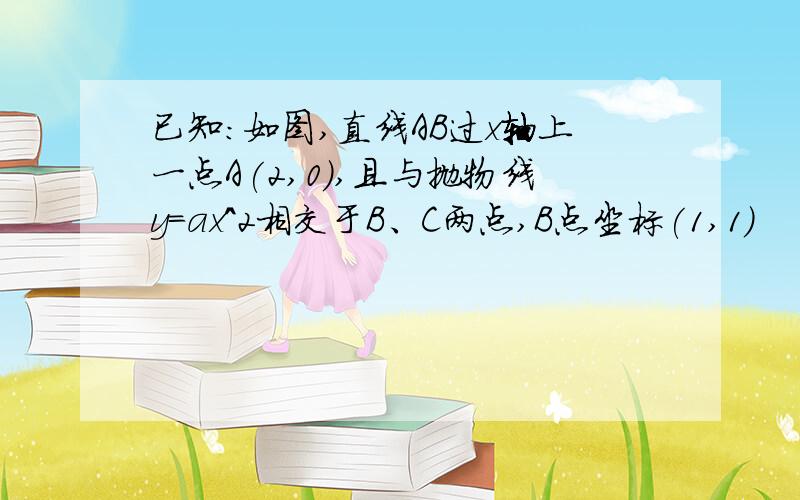 已知：如图,直线AB过x轴上一点A(2,0),且与抛物线y=ax^2相交于B、C两点,B点坐标(1,1)