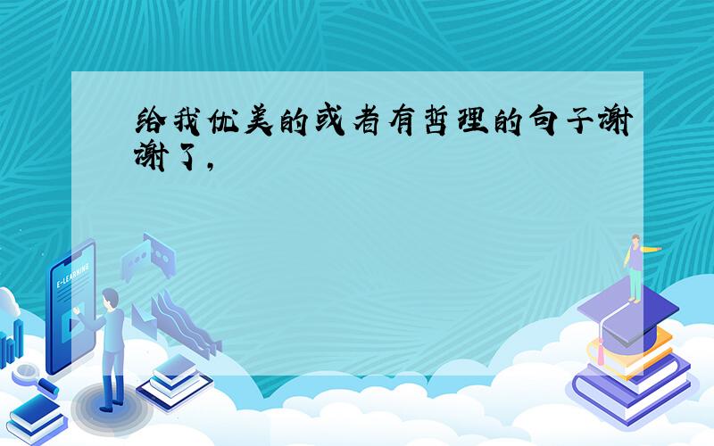 给我优美的或者有哲理的句子谢谢了,