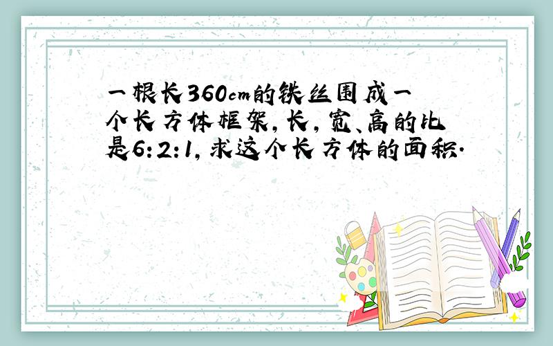 一根长360cm的铁丝围成一个长方体框架,长,宽、高的比是6:2:1,求这个长方体的面积.