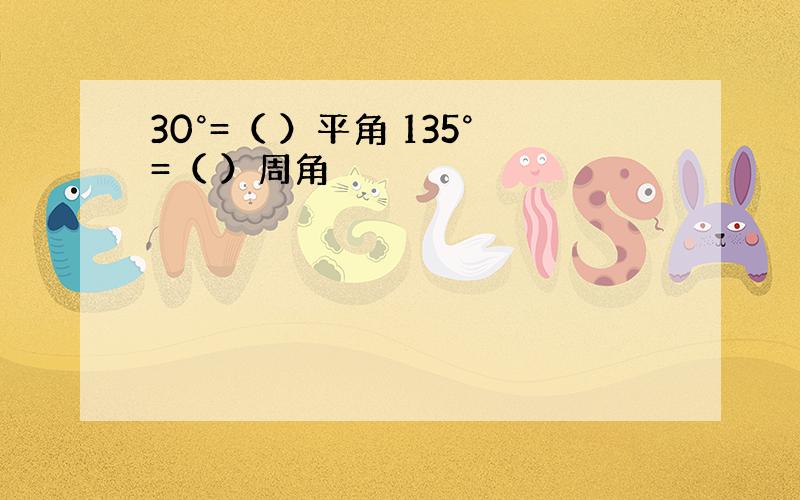 30°=（ ）平角 135°=（ ）周角