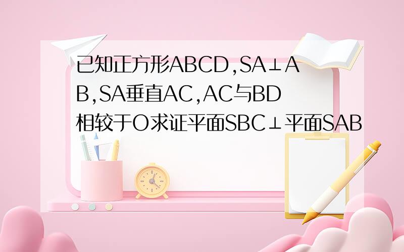 已知正方形ABCD,SA⊥AB,SA垂直AC,AC与BD相较于O求证平面SBC⊥平面SAB