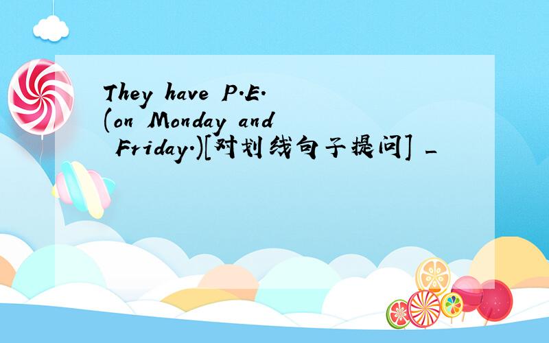 They have P.E.(on Monday and Friday.)[对划线句子提问] _