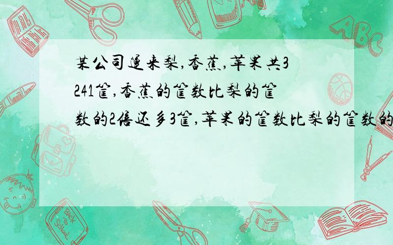 某公司运来梨,香蕉,苹果共3241筐,香蕉的筐数比梨的筐数的2倍还多3筐,苹果的筐数比梨的筐数的3分之1还少2