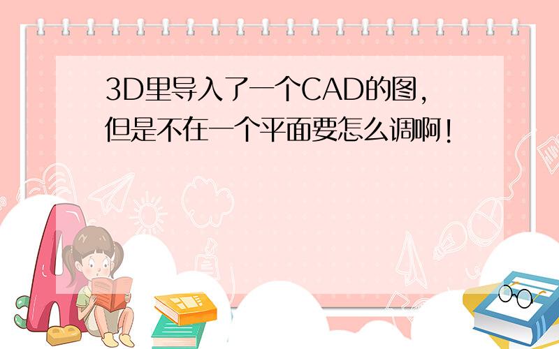 3D里导入了一个CAD的图,但是不在一个平面要怎么调啊!