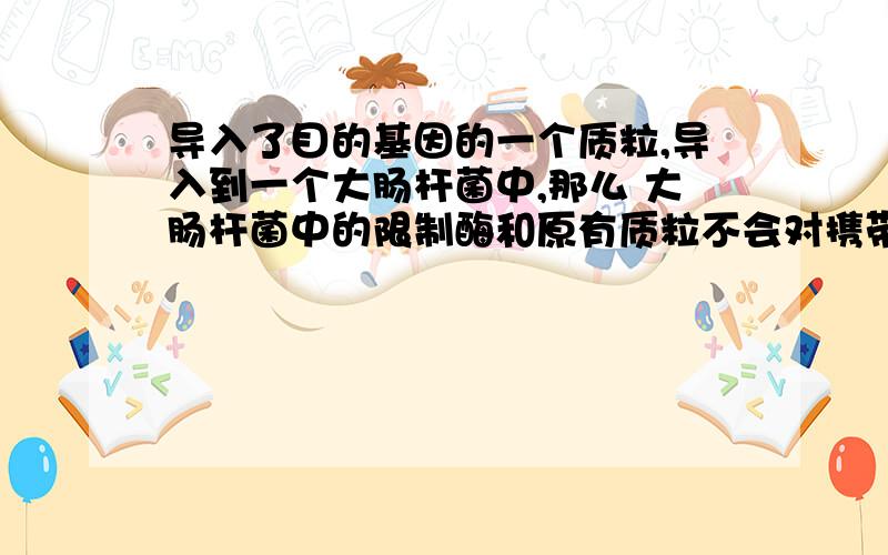 导入了目的基因的一个质粒,导入到一个大肠杆菌中,那么 大肠杆菌中的限制酶和原有质粒不会对携带目的