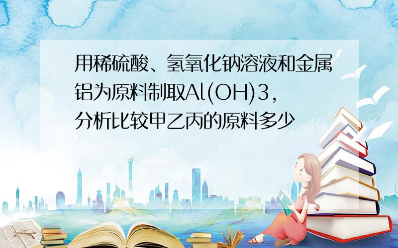 用稀硫酸、氢氧化钠溶液和金属铝为原料制取Al(OH)3,分析比较甲乙丙的原料多少