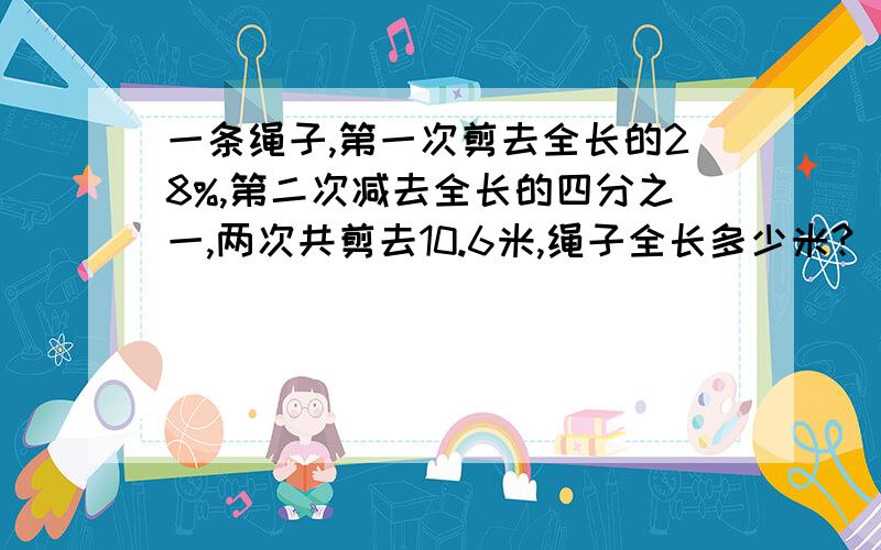 一条绳子,第一次剪去全长的28%,第二次减去全长的四分之一,两次共剪去10.6米,绳子全长多少米?