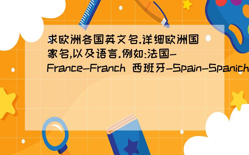 求欧洲各国英文名.详细欧洲国家名,以及语言.例如:法国-France-Franch 西班牙-Spain-Spanich谢