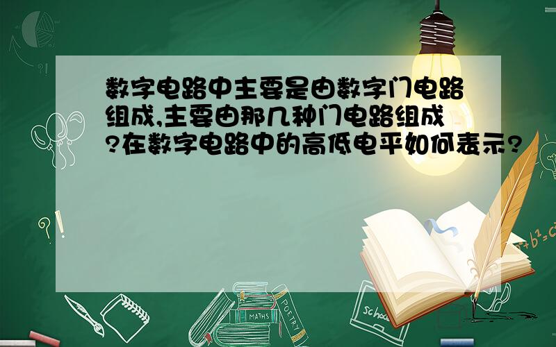 数字电路中主要是由数字门电路组成,主要由那几种门电路组成?在数字电路中的高低电平如何表示?