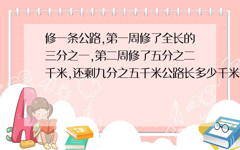 修一条公路,第一周修了全长的三分之一,第二周修了五分之二千米,还剩九分之五千米公路长多少千米