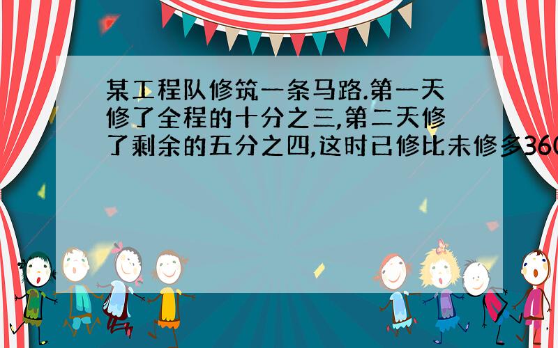 某工程队修筑一条马路.第一天修了全程的十分之三,第二天修了剩余的五分之四,这时已修比未修多360米.