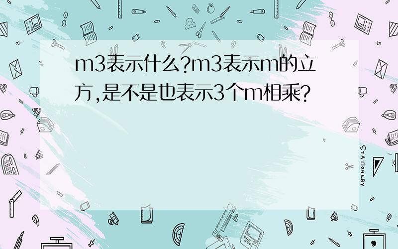 m3表示什么?m3表示m的立方,是不是也表示3个m相乘?