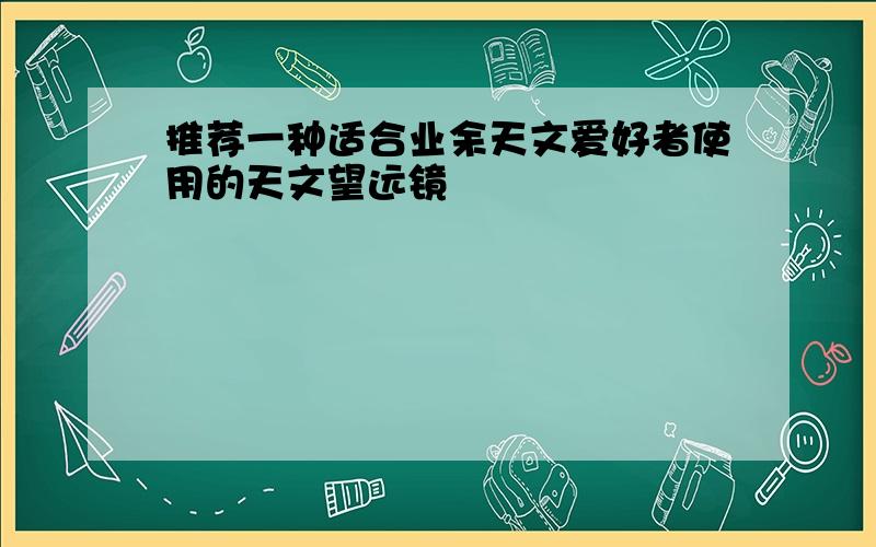 推荐一种适合业余天文爱好者使用的天文望远镜