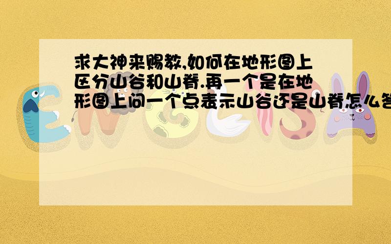 求大神来赐教,如何在地形图上区分山谷和山脊.再一个是在地形图上问一个点表示山谷还是山脊怎么答?