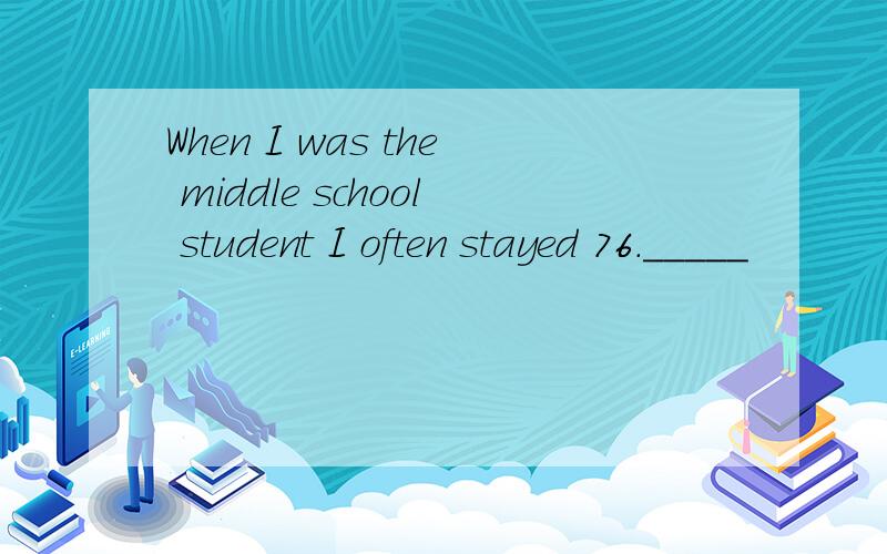 When I was the middle school student I often stayed 76._____