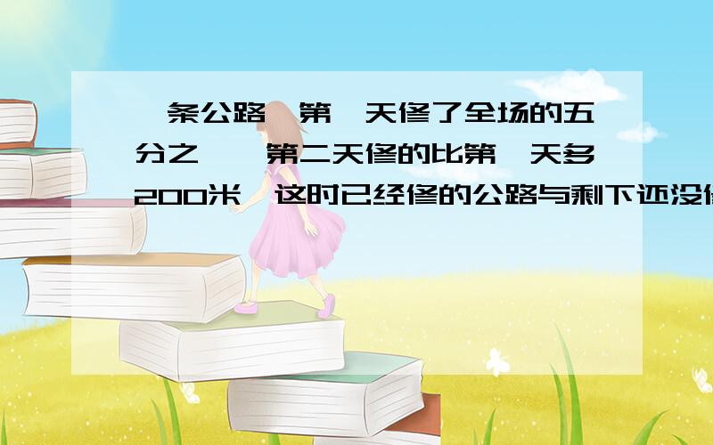 一条公路,第一天修了全场的五分之一,第二天修的比第一天多200米,这时已经修的公路与剩下还没修的比是