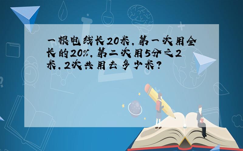 一根电线长20米,第一次用全长的20％,第二次用5分之2米,2次共用去多少米?