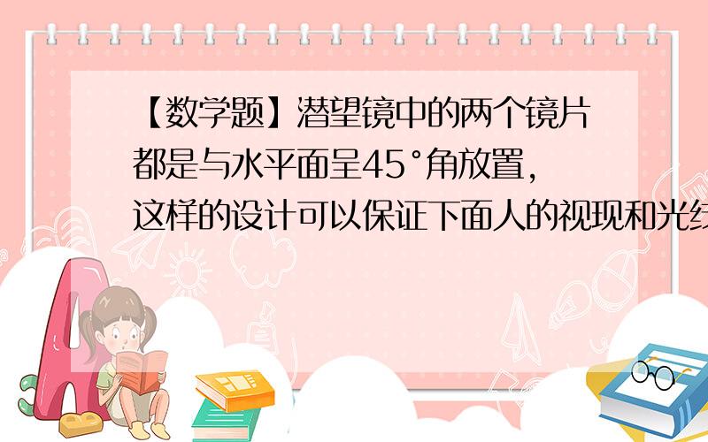 【数学题】潜望镜中的两个镜片都是与水平面呈45°角放置,这样的设计可以保证下面人的视现和光线是平行的