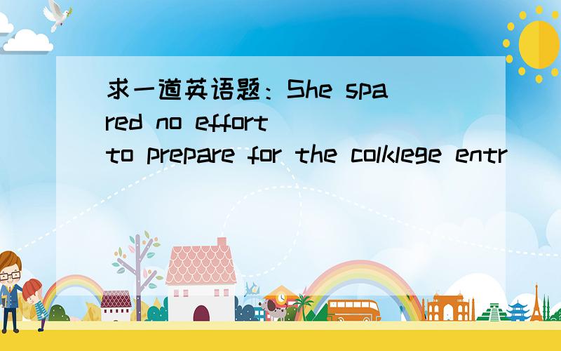 求一道英语题：She spared no effort to prepare for the colklege entr