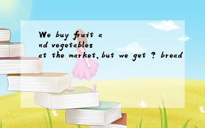 We buy fruit and vegetables at the market,but we get ? bread