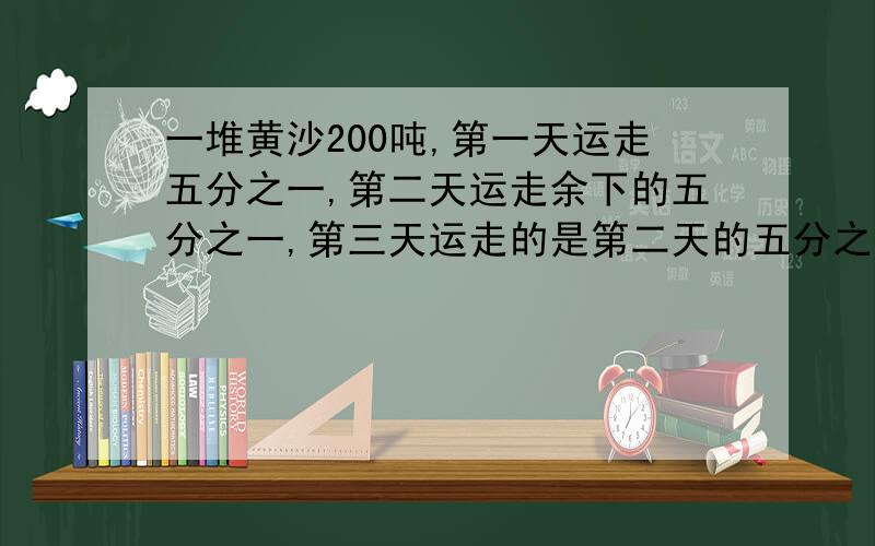 一堆黄沙200吨,第一天运走五分之一,第二天运走余下的五分之一,第三天运走的是第二天的五分之四,还剩多