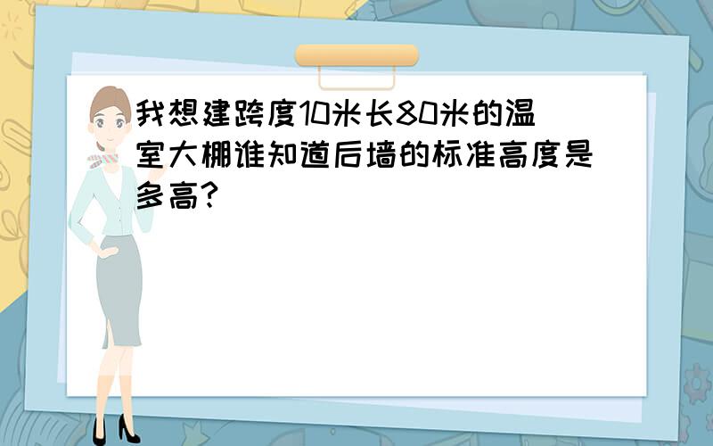 我想建跨度10米长80米的温室大棚谁知道后墙的标准高度是多高?