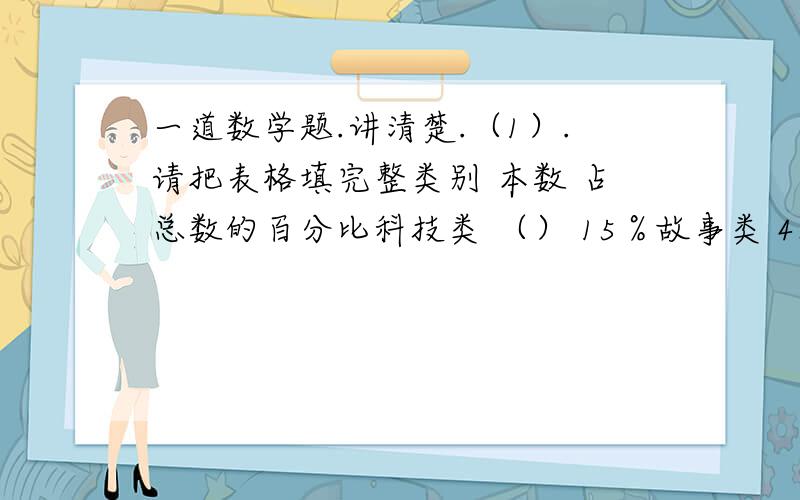 一道数学题.讲清楚.（1）.请把表格填完整类别 本数 占总数的百分比科技类 （） 15％故事类 4800 60％科幻类